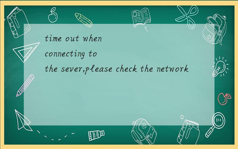 time out when connecting to the sever,please check the network