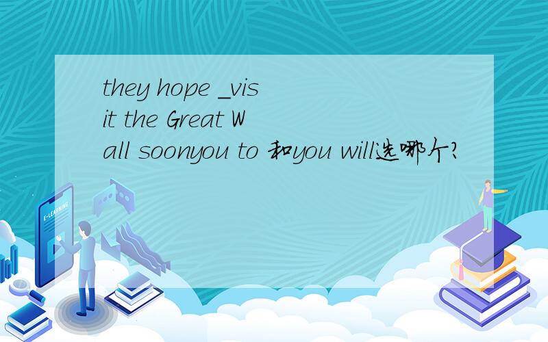 they hope _visit the Great Wall soonyou to 和you will选哪个?
