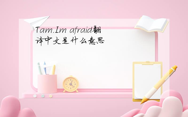 Tam.Im afraid翻译中文是什么意思