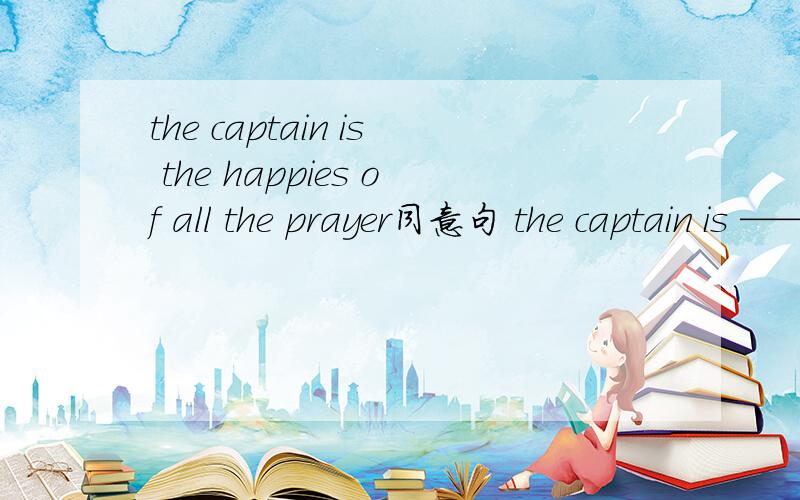 the captain is the happies of all the prayer同意句 the captain is —— ——any other play