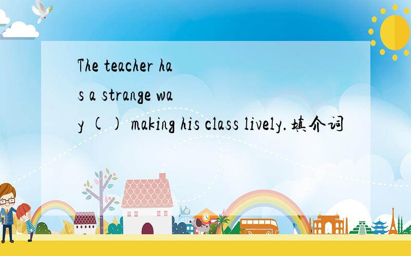 The teacher has a strange way () making his class lively.填介词