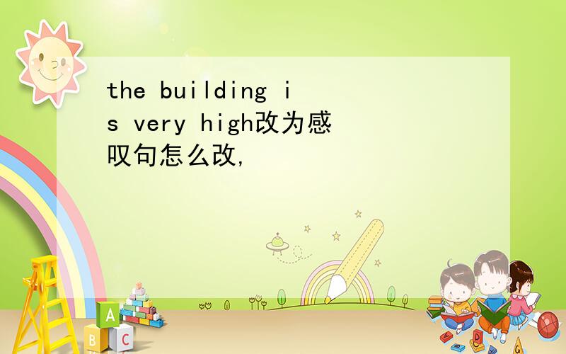 the building is very high改为感叹句怎么改,