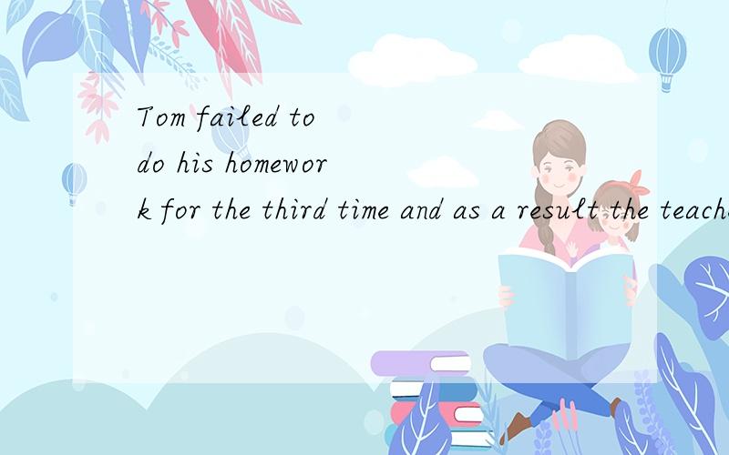 Tom failed to do his homework for the third time and as a result the teacher got very 空 with him急急急 谢谢