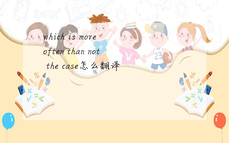 which is more often than not the case怎么翻译