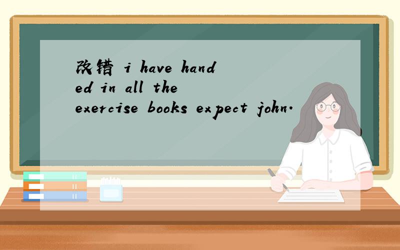 改错 i have handed in all the exercise books expect john.