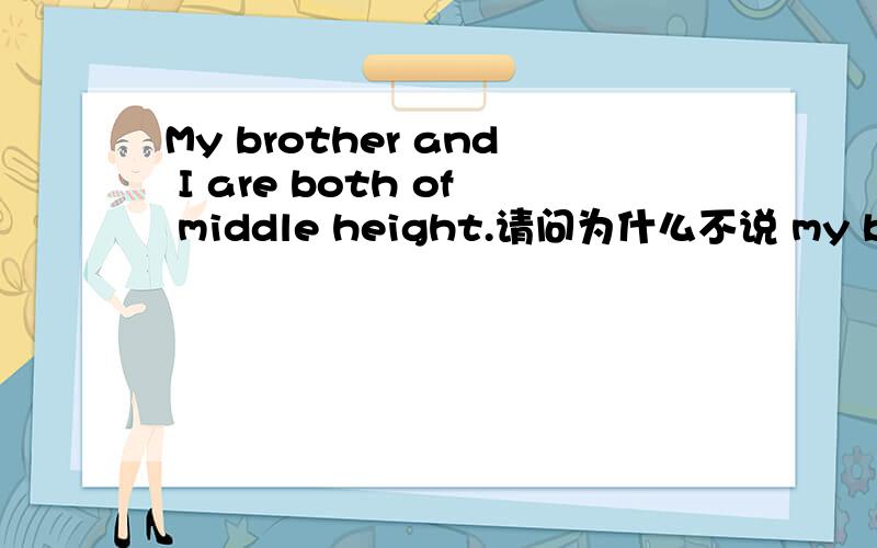 My brother and I are both of middle height.请问为什么不说 my brother and i are both in middle heigMy brother and I are both of middle height,but our father is very tall.请问为什么不说 my brother and i are both in middle heigh,为什么