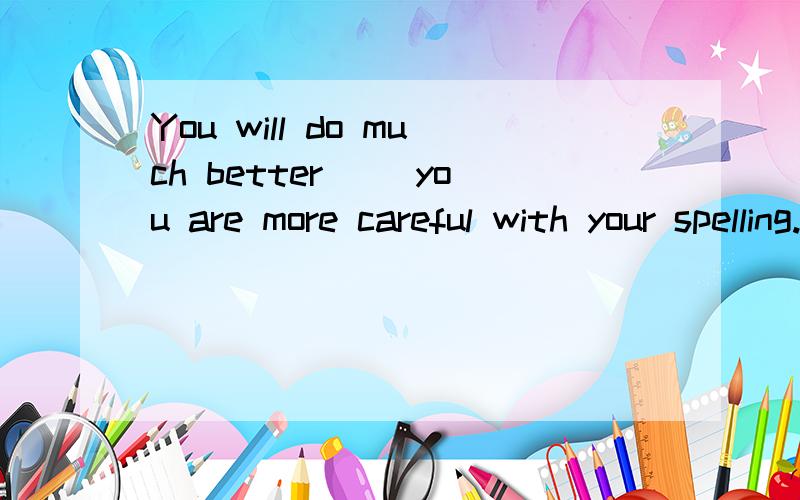You will do much better（ ）you are more careful with your spelling.A.if B.before C.although D.unless