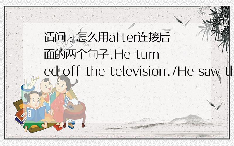 请问：怎么用after连接后面的两个句子,He turned off the television./He saw the porgramme.如题.
