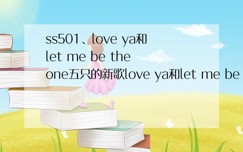 ss501、love ya和let me be the one五只的新歌love ya和let me be the one的音译、谢谢.不要罗马音!