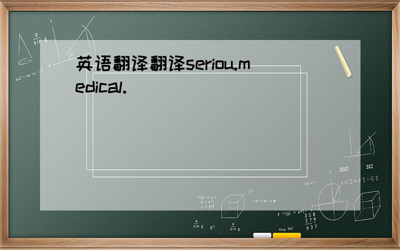 英语翻译翻译seriou.medical.