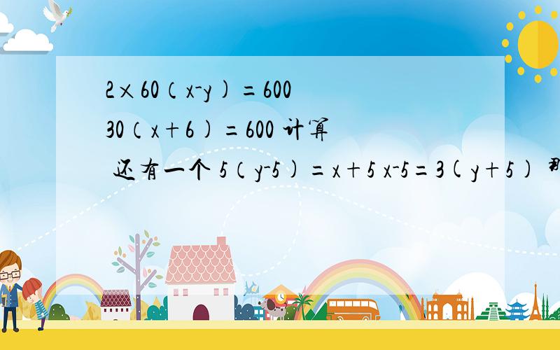 2×60（x-y)=600 30（x+6)=600 计算 还有一个 5（y-5)=x+5 x-5=3(y+5) 那个之前 我打错了 应该是 2×60*x-y)=600 30（x+y)=600