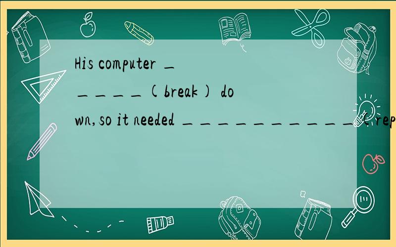 His computer _____(break) down,so it needed __________(repair).