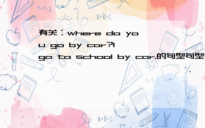 有关：where do you go by car?I go to school by car.的句型句型有没有？
