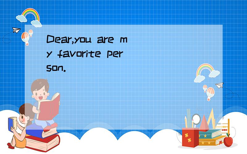 Dear,you are my favorite person.