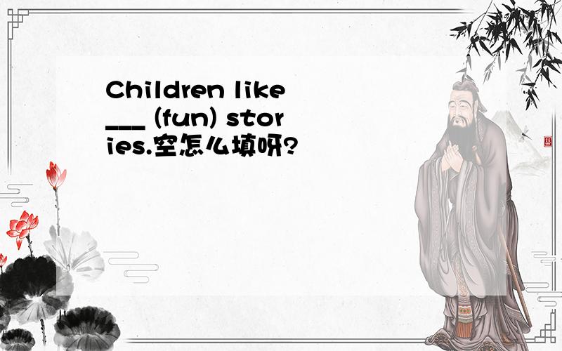 Children like ___ (fun) stories.空怎么填呀?