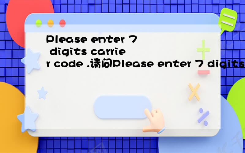 Please enter 7 digits carrier code .请问Please enter 7 digits carrier code .请问