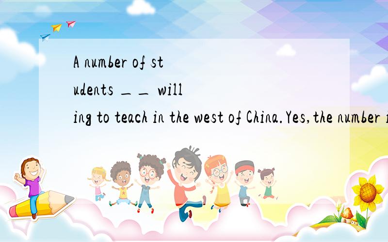 A number of students __ willing to teach in the west of China.Yes,the number is getting ___A are;more and moreB is;bigger and biggerC is;more and moreD are;bigger and bigger