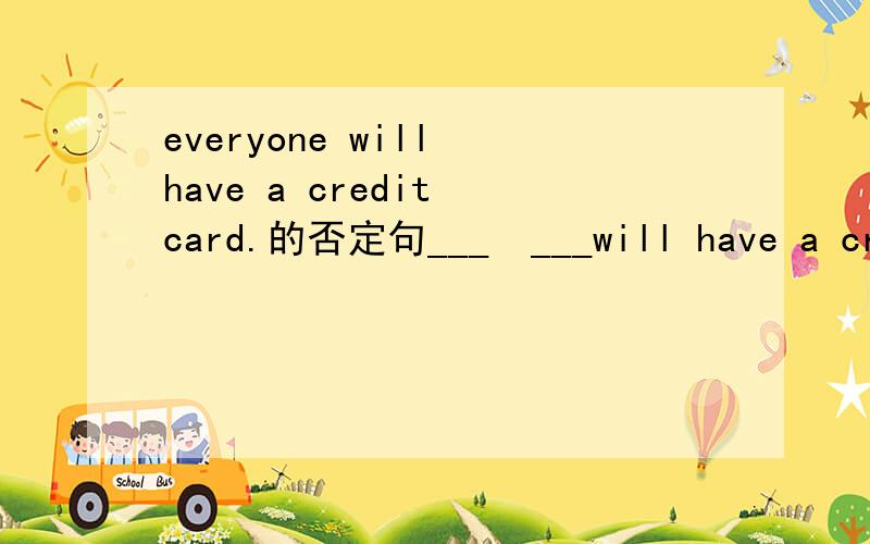 everyone will have a credit card.的否定句___  ___will have a credit.