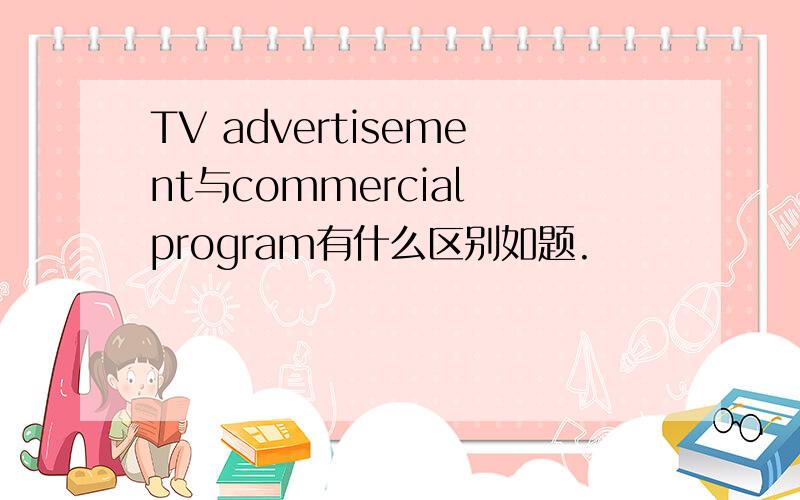 TV advertisement与commercial program有什么区别如题.