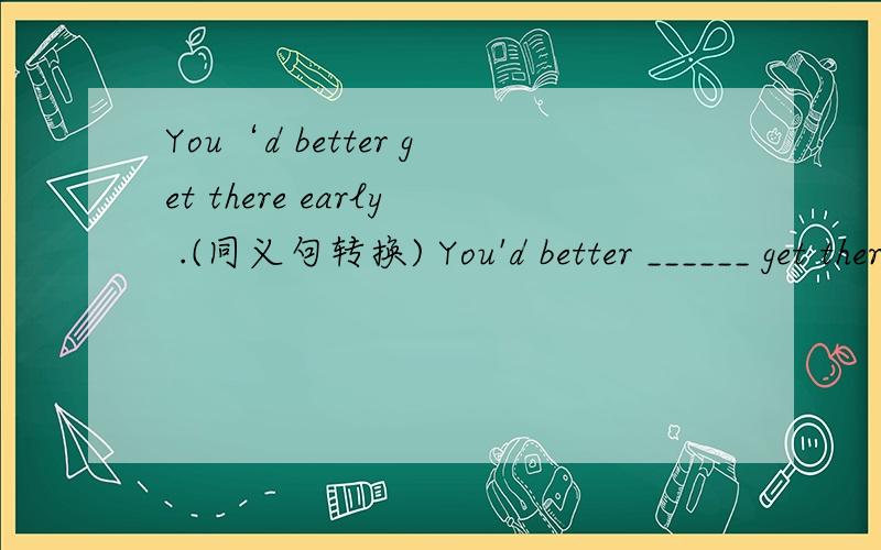 You‘d better get there early .(同义句转换) You'd better ______ get there______.I think Lily can dance well ,____ _____ 人们吧黄河当作我们中华名族的象征People _____ the Yellow River ______ a symbol of the Chinese nation .科学