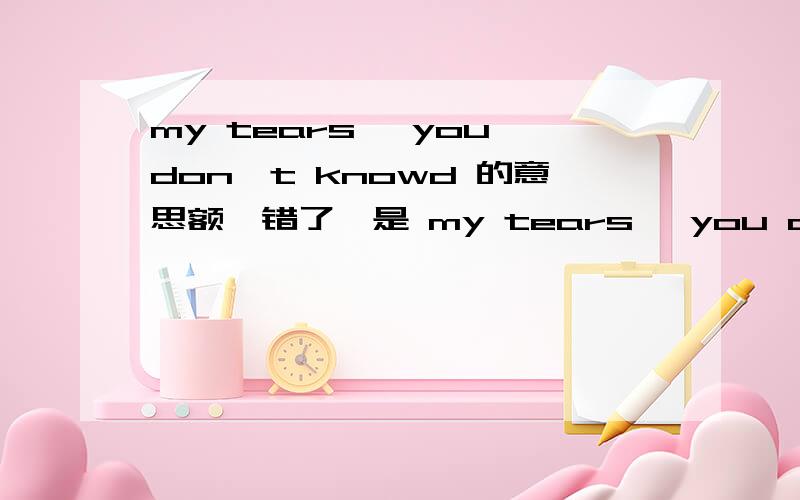 my tears ,you don't knowd 的意思额,错了,是 my tears ,you don't care