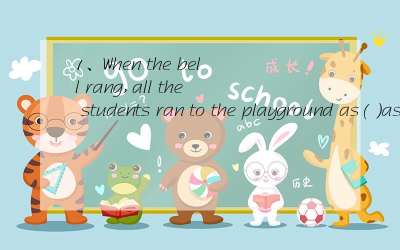 1、When the bell rang,all the students ran to the playground as( )as possible A、quick B、quicklyC、more  quikly     并请说明一下原因