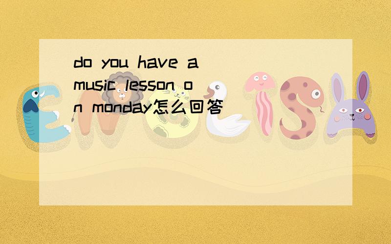 do you have a music lesson on monday怎么回答