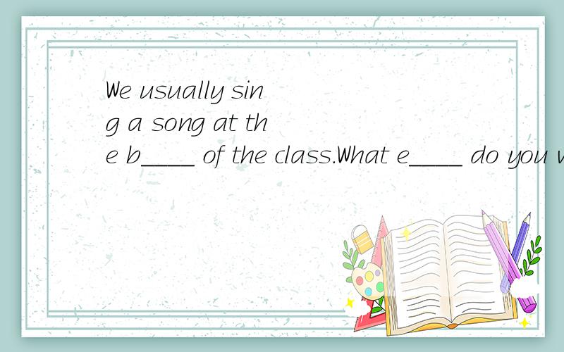 We usually sing a song at the b____ of the class.What e____ do you want to do this aftenoon?是什么It's a r______ day today.是什么?