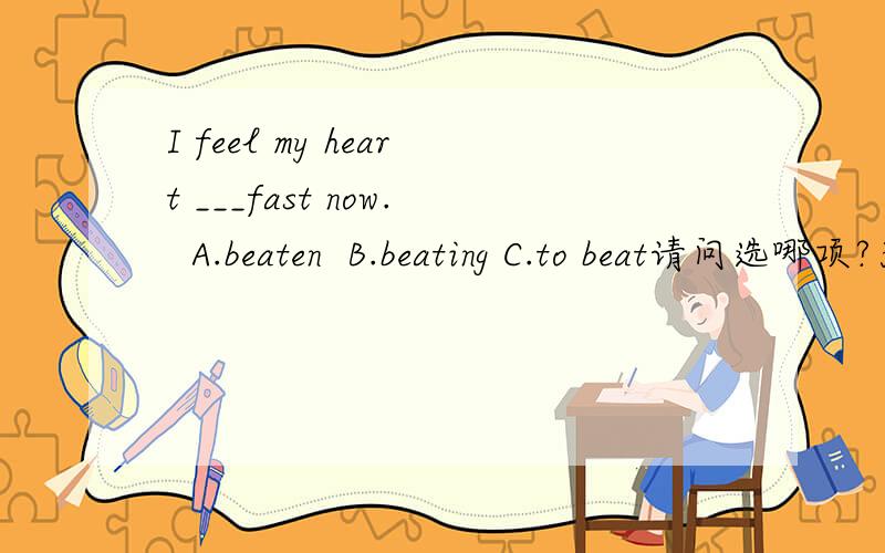 I feel my heart ___fast now.  A.beaten  B.beating C.to beat请问选哪项?为什么?