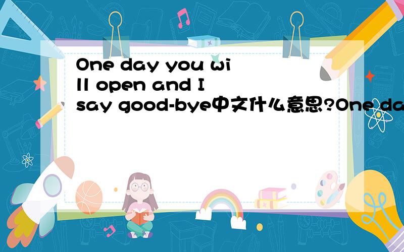 One day you will open and I say good-bye中文什么意思?One day you will open and I say good-bye中文是什么意思One day you will open and I say good-bye中文是什么意思 知道的朋友速度回答,