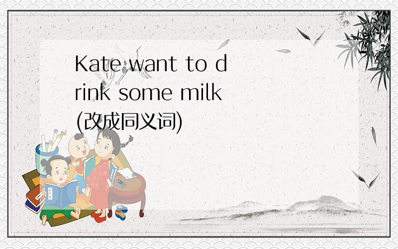 Kate want to drink some milk(改成同义词)