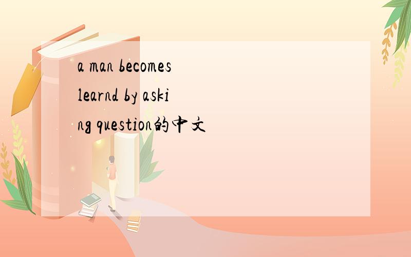 a man becomes learnd by asking question的中文