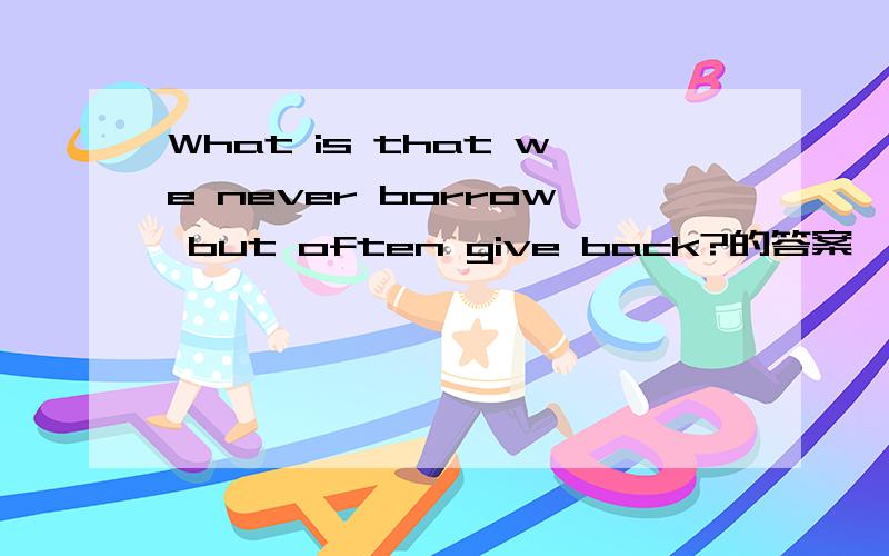What is that we never borrow but often give back?的答案