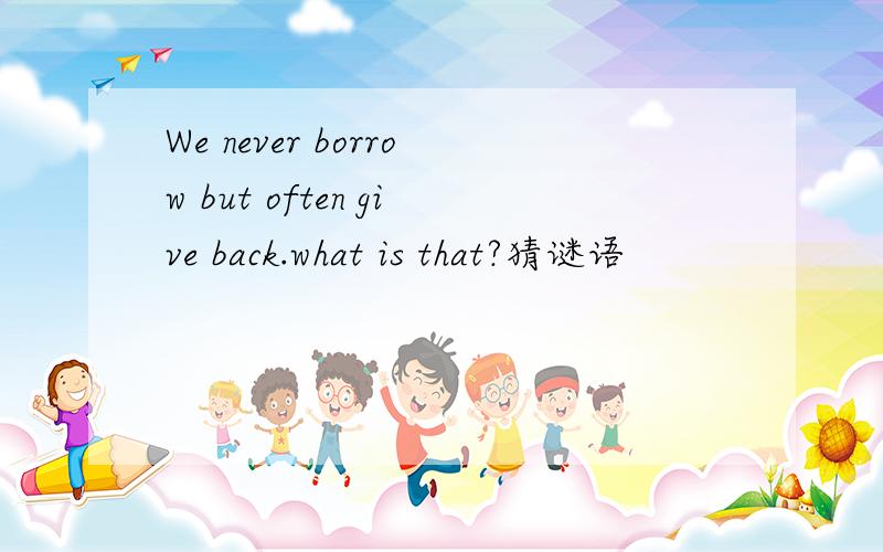 We never borrow but often give back.what is that?猜谜语