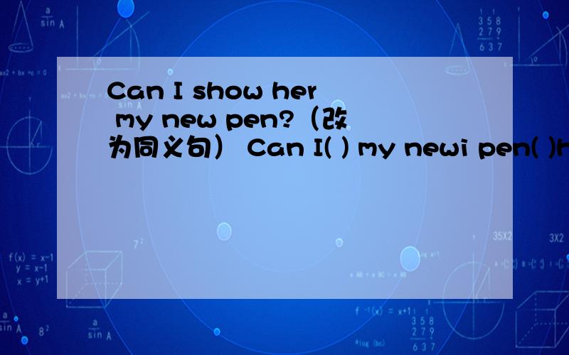 Can I show her my new pen?（改为同义句） Can I( ) my newi pen( )her?