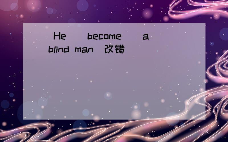 （He）（become）（a blind man）改错