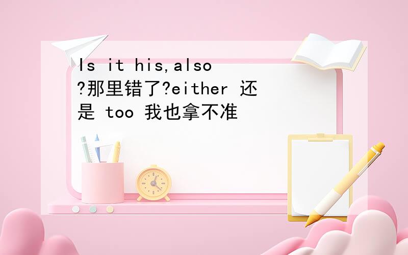 Is it his,also?那里错了?either 还是 too 我也拿不准