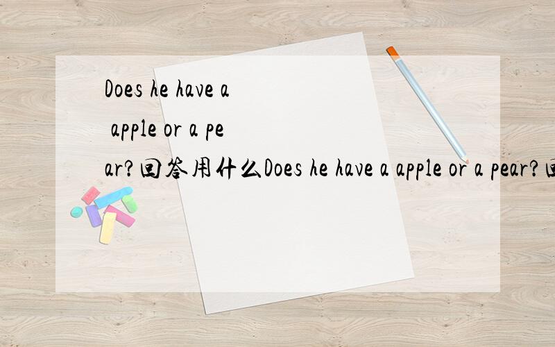 Does he have a apple or a pear?回答用什么Does he have a apple or a pear?回答用 Yes,he has.还是Yes,he does.