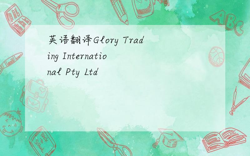 英语翻译Glory Trading International Pty Ltd