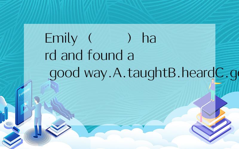 Emily （　　　） hard and found a good way.A.taughtB.heardC.gotD.thought
