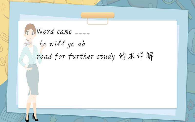 Word came ____ he will go abroad for further study 请求详解