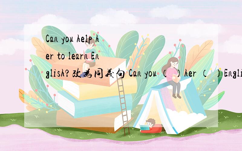 Can you help her to learn English?改为同义句 Can you （ ）her （ ）English?