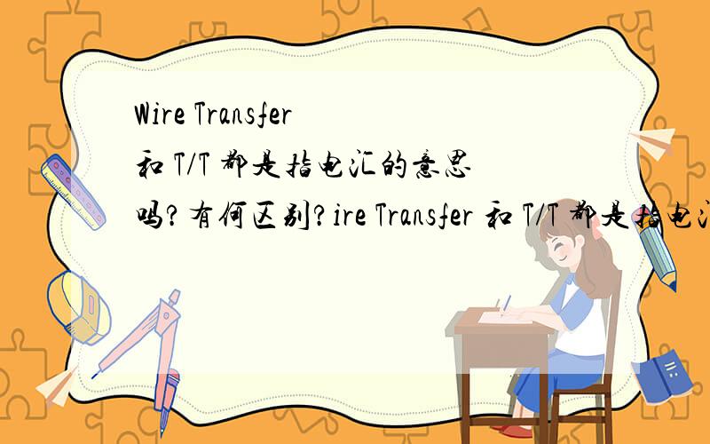 Wire Transfer 和 T/T 都是指电汇的意思吗?有何区别?ire Transfer 和 T/T 都是指电汇的意思吗?有何区别?