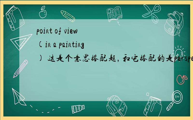 point of view (in a painting) 这是个意思搭配题，和它搭配的是perspective