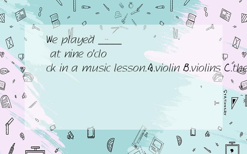 We played ____ at nine o'clock in a music lesson.A.violin B.violins C.the violin D.a violin