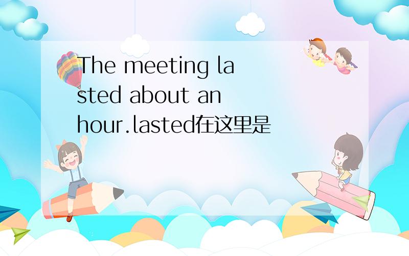 The meeting lasted about an hour.lasted在这里是