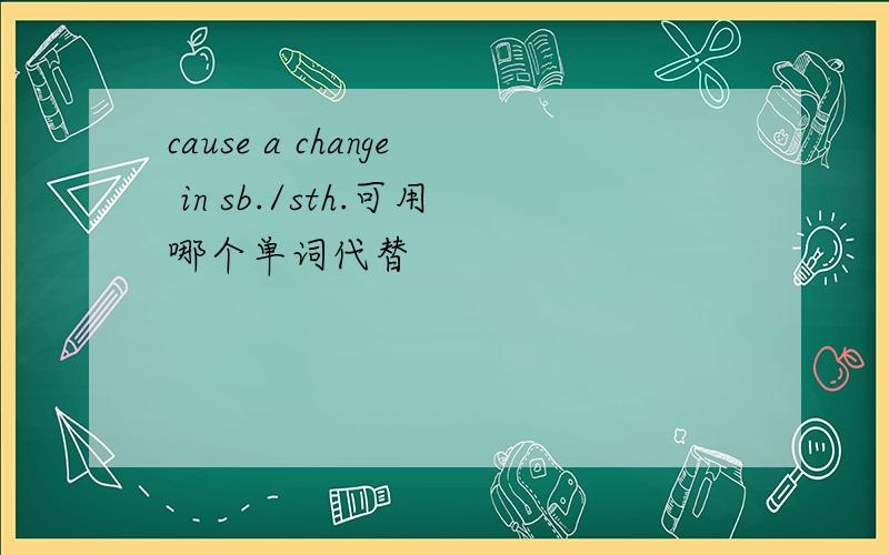 cause a change in sb./sth.可用哪个单词代替