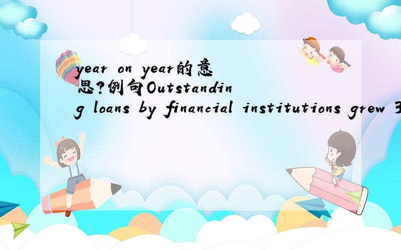 year on year的意思?例句Outstanding loans by financial institutions grew 30.6 percent year on year to 36.21 trillion yuan as of May