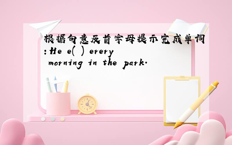 根据句意及首字母提示完成单词：He e( ) erery morning in the park.