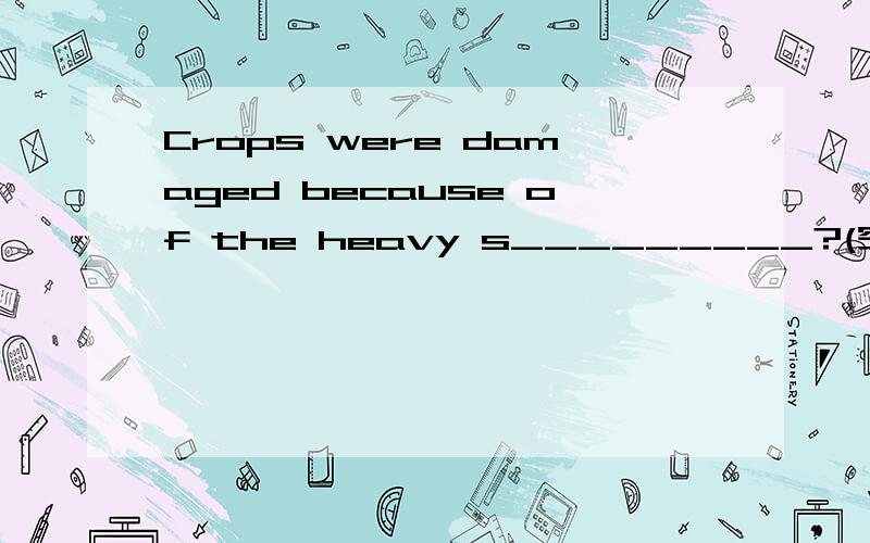 Crops were damaged because of the heavy s_________?(空格所填的单词根据首字母）